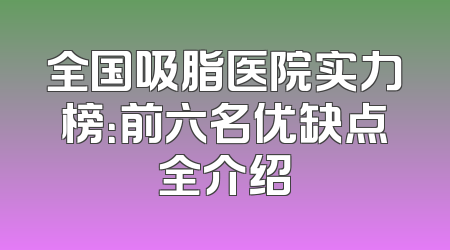全国吸脂医院实力榜：前六名优缺点全介绍