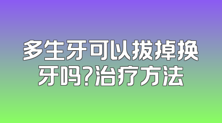 多生牙可以拔掉换牙吗？治疗方法