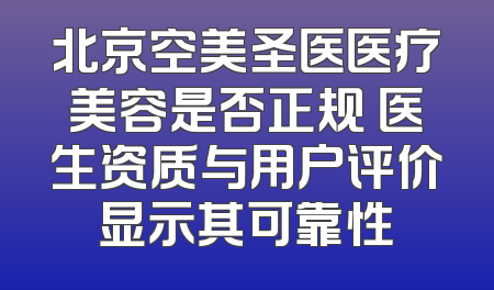 北京空美圣医医疗美容是否正规 医生资质与用户评价显示其可靠性