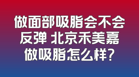 做面部吸脂会不会反弹 北京禾美嘉做吸脂怎么样？