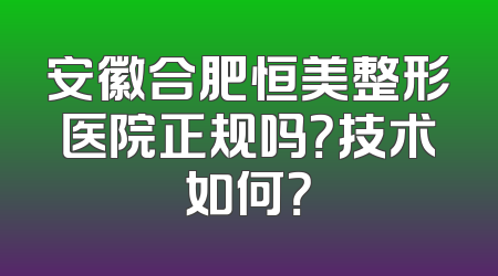 安徽合肥恒美整形医院正规吗？技术如何？