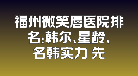 福州微笑唇医院排名：韩尔、星龄、名韩实力領先