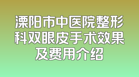 溧阳市中医院整形科双眼皮手术效果及费用介绍