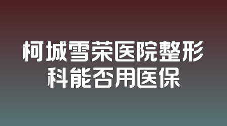 柯城雪荣医院整形科能否用医保