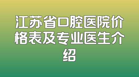 江苏省口腔医院价格表及专业医生介绍