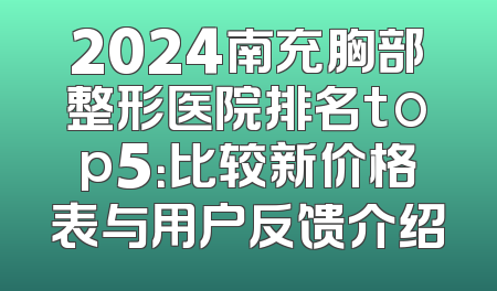 2024南充胸部整形医院排名top5：比较新价格表与用户反馈介绍