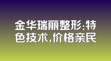 金华瑞丽整形：特色技术，价格亲民