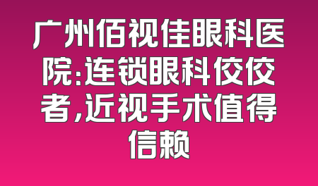 广州佰视佳眼科医院：连锁眼科佼佼者，近视手术值得信赖