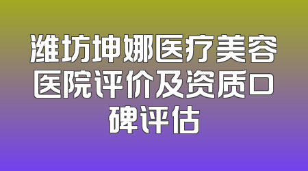 潍坊坤娜医疗美容医院评价及资质口碑评估