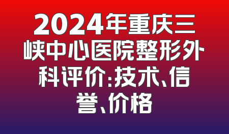 2024年重庆三峡中心医院整形外科评价：技术、信誉、价格