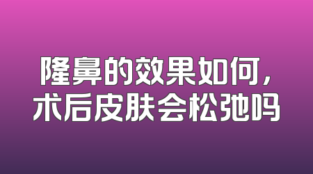 隆鼻的效果如何，术后皮肤会松弛吗