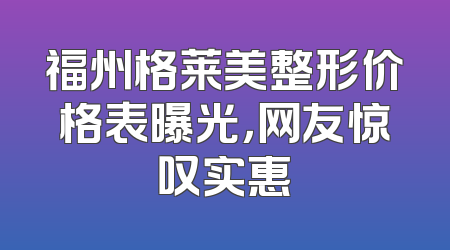 福州格莱美整形价格表曝光，网友惊叹实惠