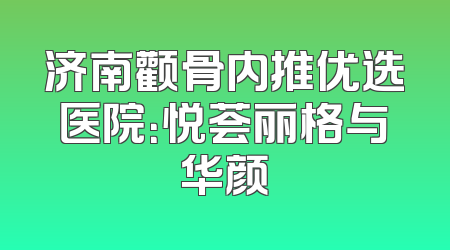 济南颧骨内推优选医院：悦荟丽格与华颜