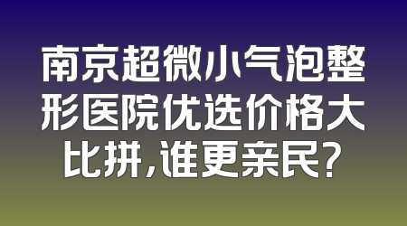 南京超微小气泡整形医院优选价格大比拼，谁更亲民？
