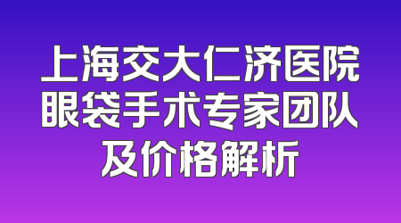 上海交大仁济医院眼袋手术专家团队及价格解析