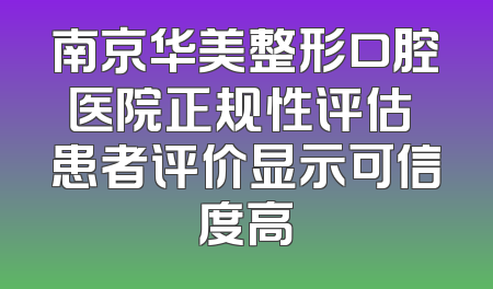 南京华美整形口腔医院正规性评估 患者评价显示可信度高