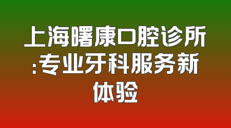 上海曙康口腔诊所：专业牙科服务新体验
