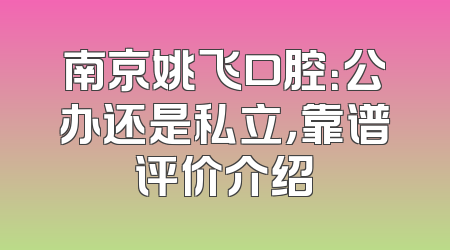 南京姚飞口腔：公办还是私立，靠谱评价介绍