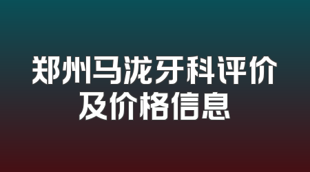 郑州马泷牙科评价及价格信息