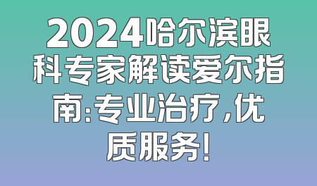 2024哈尔滨眼科专家解读爱尔指南：专业治疗，优质服务！