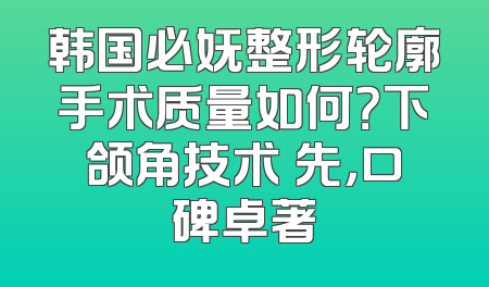韩国必妩整形轮廓手术质量如何？下颌角技术領先，口碑卓著