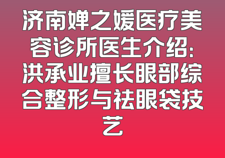 济南婵之媛医疗美容诊所医生介绍：洪承业擅长眼部综合整形与祛眼袋技艺