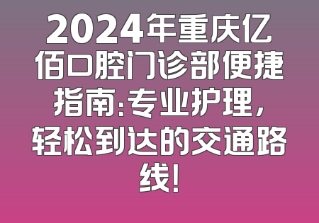 2024年重庆亿佰口腔门诊部便捷指南：专业护理，轻松到达的交通路线！