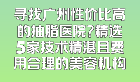 寻找广州性价比高的抽脂医院？精选5家技术精湛且费用合理的美容机构