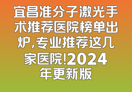 宜昌准分子激光手术推荐医院榜单出炉，专业推荐这几家医院！2024年更新版