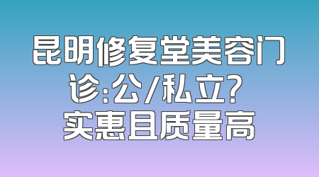 昆明修复堂美容门诊：公/私立？ 实惠且质量高