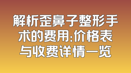 解析歪鼻子整形手术的费用：价格表与收费详情一览