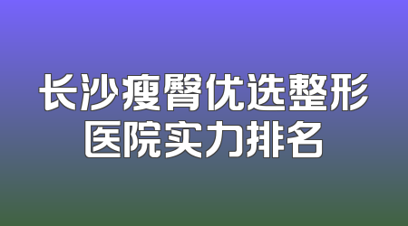 长沙瘦臀优选整形医院实力排名