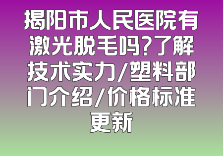 揭阳市人民医院有激光脱毛吗？了解技术实力/塑料部门介绍/价格标准更新
