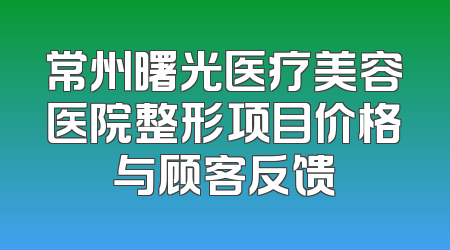 常州曙光医疗美容医院整形项目价格与顾客反馈