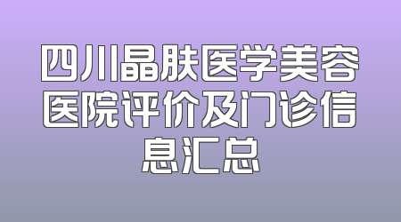四川晶肤医学美容医院评价及门诊信息汇总