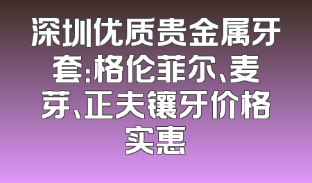 深圳优质贵金属牙套：格伦菲尔、麦芽、正夫镶牙价格实惠