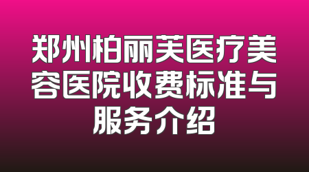 郑州柏丽芙医疗美容医院收费标准与服务介绍