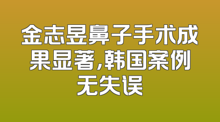 金志昱鼻子手术成果显著，韩国案例无失误