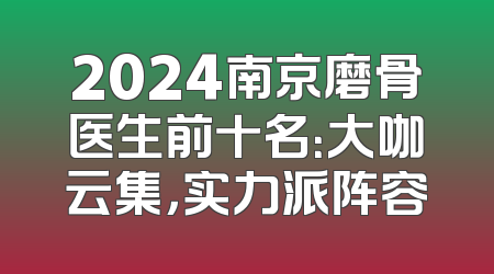 2024南京磨骨医生前十名：大咖云集，实力派阵容