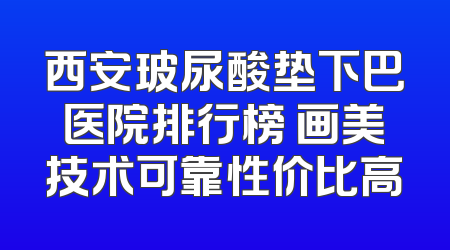 西安玻尿酸垫下巴医院排行榜 画美技术可靠性价比高