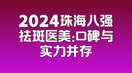 2024珠海八强祛斑医美：口碑与实力并存
