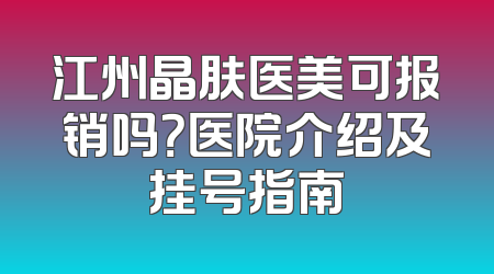 江州晶肤医美可报销吗？医院介绍及挂号指南