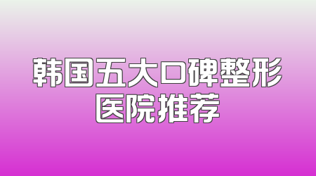 韩国五大口碑整形医院推荐