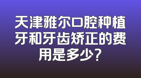 天津雅尔口腔种植牙和牙齿矫正的费用是多少？