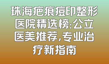 珠海疤痕痘印整形医院精选榜：公立医美推荐，专业治疗新指南