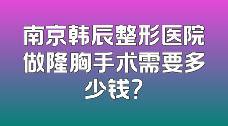 南京韩辰整形医院做隆胸手术需要多少钱？