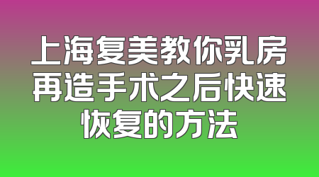 上海复美教你乳房再造手术之后快速恢复的方法