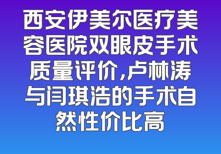 西安伊美尔医疗美容医院双眼皮手术质量评价，卢林涛与闫琪浩的手术自然性价比高