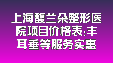 上海馥兰朵整形医院项目价格表：丰耳垂等服务实惠