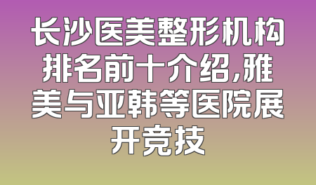 长沙医美整形机构排名前十介绍，雅美与亚韩等医院展开竞技